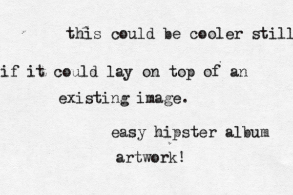 this could be cooler still if it could lay on top of an existing image. easy hipster album artwork!