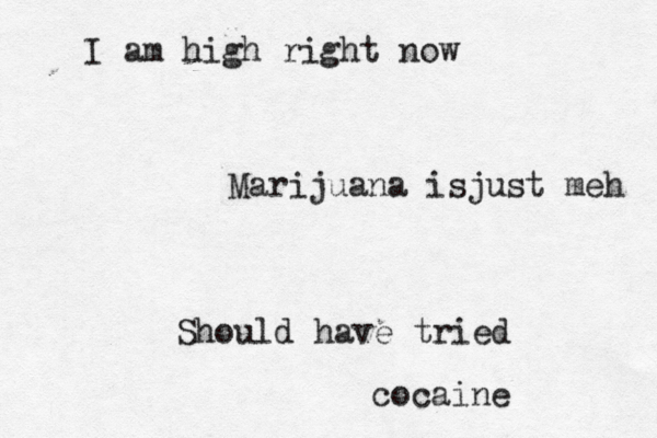 I am high right now Marijuana isjust meh Should have tried cocain