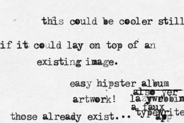 this could be cooler still if it could lay on top of an existing image. easy hipster album artwork those already exist . also yer lazywrbbin e a faux typewriter app ________ .