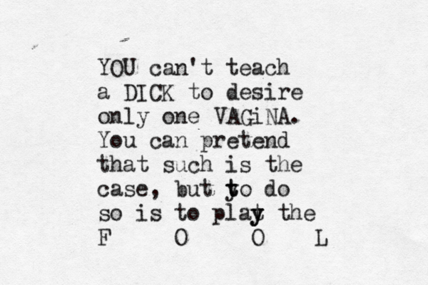 YOU can't teach a DICK to desire only one VAGiNA. You can pretend that such is the case, but y t to do so is to plat y y the F O O L