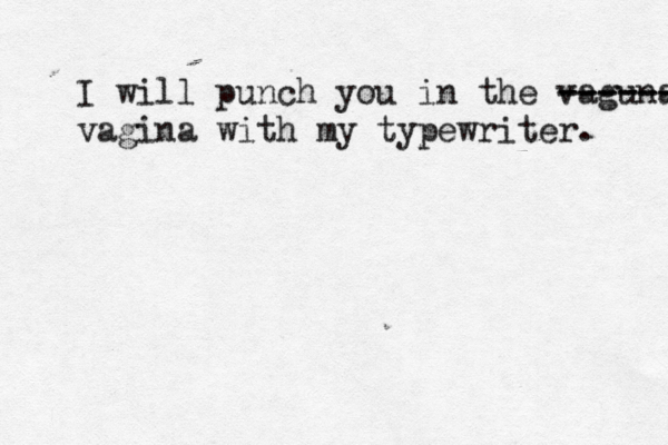 I will punch you in the vaguna ------ ------ vagina with my typewriter .
