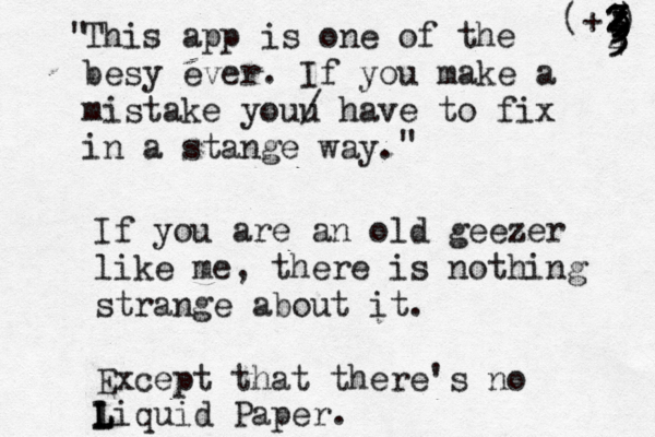 This app is one of the besy ever. If you make a mistake youu / have to fix in a stange way " " If you are an old geezer like me, there is nothing strange about it. Except that there's no liquid Paper. L L (+1) 2 2 3 3 3 3 3 3 3 4