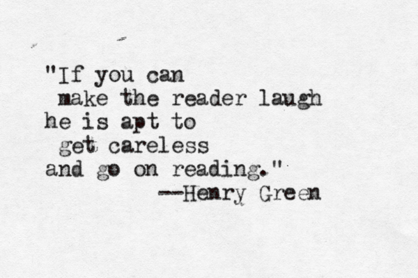 "If you can make the reader laugh he is apt to get careless and go on reading." --Henry Gree