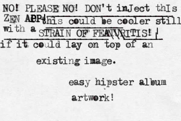 this could be cooler still if it could lay on top of an existing image. easy hipster album artwork NO! PLEASE NO! DON't inJect thIs ZEN AOP P P P P APP| | | with a STRAIN OF FEATURITIS! _ ______________ | | ___________________\\\_______ _______________________