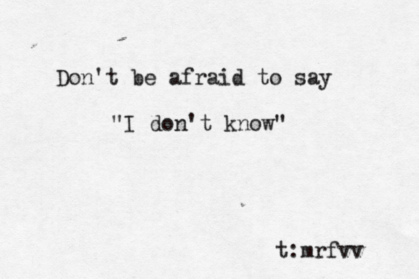 Don't be afraid to say "I don't know" @ @@ t:mrfvv