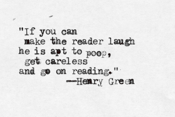 "If you can make the reader laugh he is apt to get careless and go on reading." --Henry Gre poop,