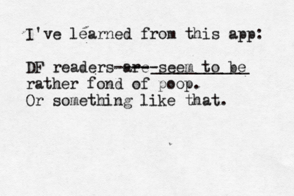 I've learned from this app: DF readers are --- seem to be --- - rather fond of poop . Or something like that. ___________