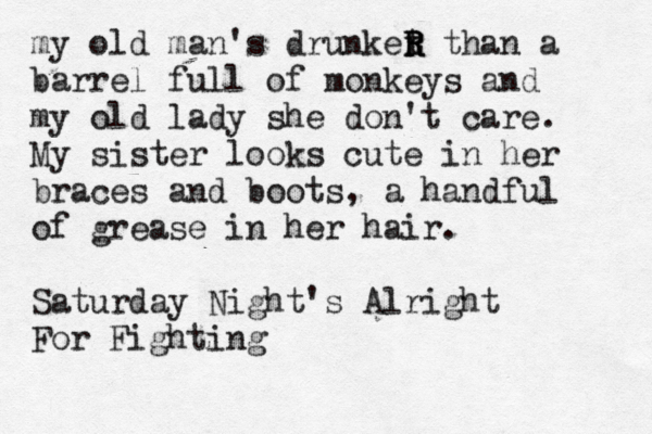 my old man's drunket r R R R than a barrel full of monkeys and my old lady she don't care. My sister looks cute in her braces and boots, a handful of grease in her hair. Saturday Night's Alright For Fightin