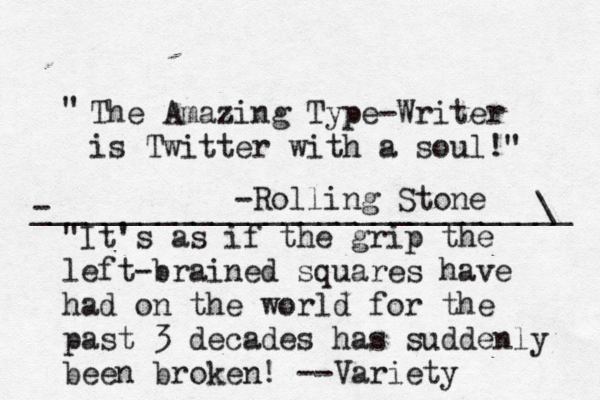 The Amazing Type-Writer is Twitter with a soul!" " -Rolling Stone "It's as if the grip the left-brained squares have had on the world for the pas t 3 decades has suddenly been broken! — --Variety - ____________________________\ __