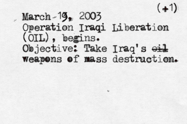 March 13 9, 2003 Operation Iraqi Liberation (OIL), begins. Objective: Take Iraq's oil weapons of mass destruction. -- (+1)