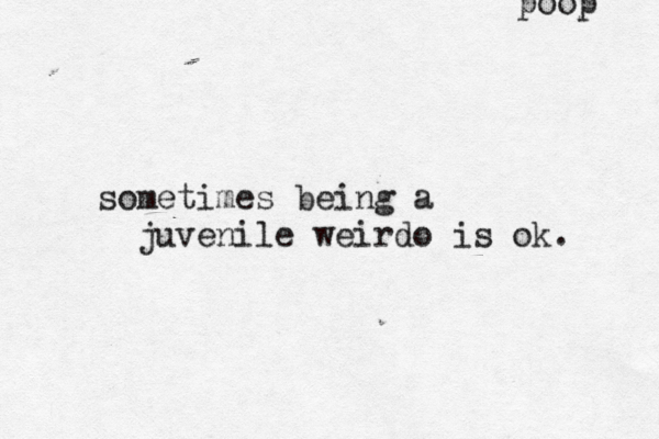 sometimes being a juvenile weirdo is ok. poop