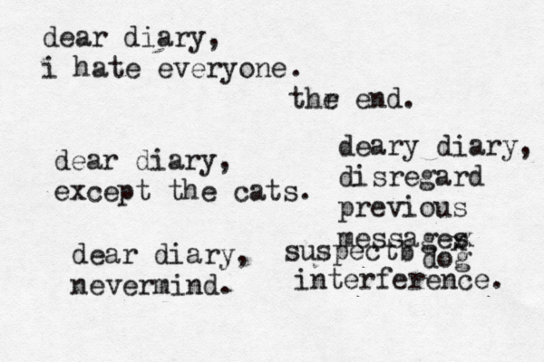 dear diary, i hate everyone . thr e end dear diary, except the cats dear diary, nevermind deary diary, disregard previous messages suspectb x x dog interference .