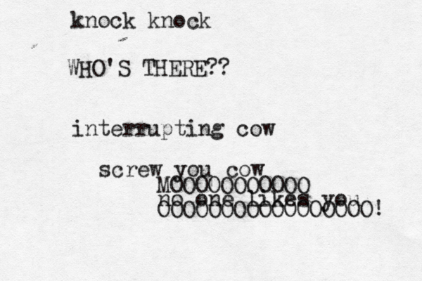 knock kno WHO'S THERE interrupting screw you cow no one likes yo MOOOOOOOOOOO OOOOOOOOOOOOOOOOO!