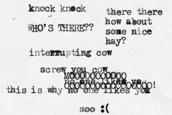 knock kno WHO'S THERE interrupting screw you cow no one likes yo MOOOOOOOOOOO OOOOOOOOOOOOOOOOO this is why no one likes yoi moo :( ( ( ( there there how about some nice hay?
