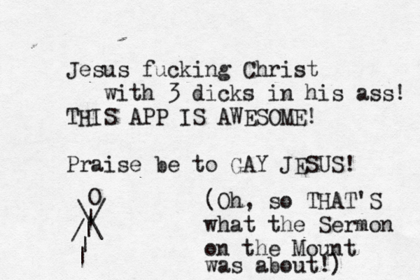 Jesus fucking Christ with 3 dicks in his ass! THIS APP IS AWESOME! Praise be to GAY JESUS O | \ / / \ | | (Oh, so THAT'S what the Sermon on the Mount was about!