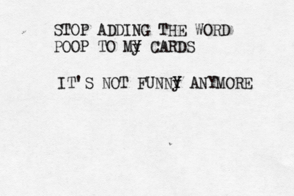 STOP ADDING THE WORD POOP TO My Y Y CARDS IT'S NOT FUNNy Y Y ANYMORE