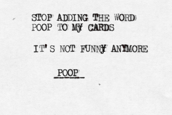 STOP ADDING THE WORD POOP TO My Y Y CARDS IT'S NOT FUNNy Y Y ANYMOR POOP -----
