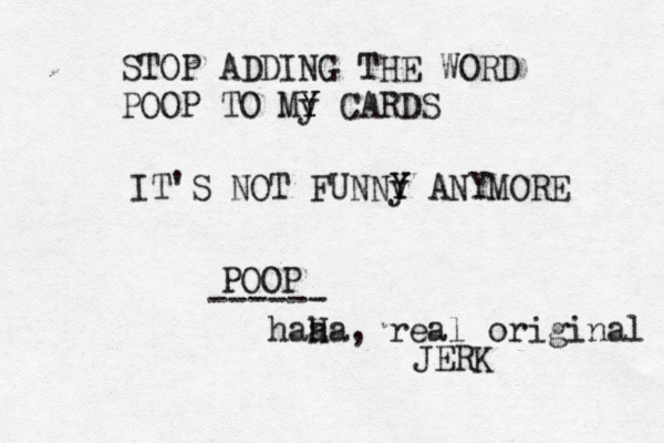 STOP ADDING THE WORD POOP TO My Y Y CARDS IT'S NOT FUNNy Y Y ANYMOR POOP ---- haa H ha, real original JERK