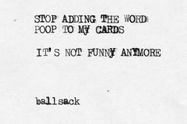 STOP ADDING THE WORD POOP TO My Y Y CARDS IT'S NOT FUNNy Y Y ANYMOR ballsac