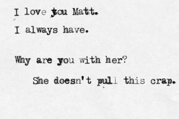 I love tou y y Matt. I always have. Why are you with her She doesn't pull this crap.