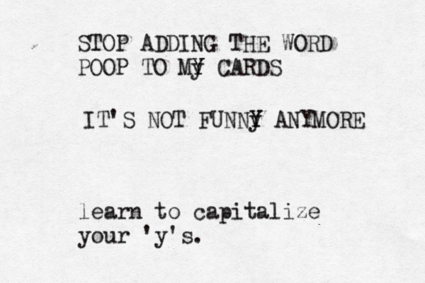 STOP ADDING THE WORD POOP TO My Y Y CARDS IT'S NOT FUNNy Y Y ANYMOR learn to capitalize your 'y's