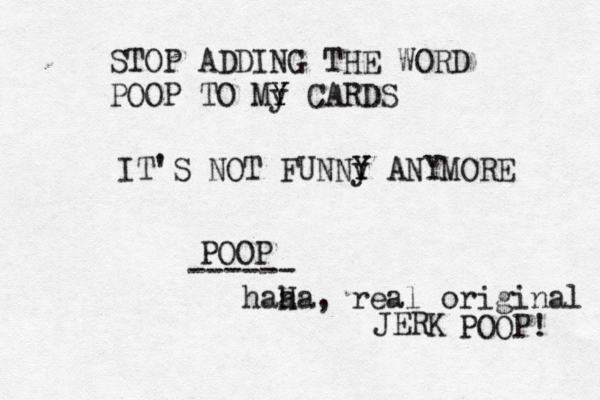 STOP ADDING THE WORD POOP TO My Y Y CARDS IT'S NOT FUNNy Y Y ANYMOR POOP ---- haa H ha, real original JER POOP!