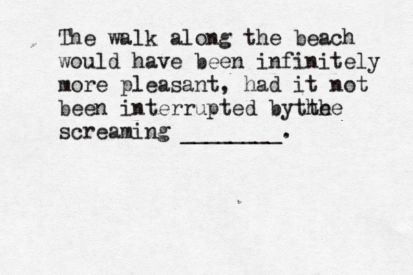 The walk along the beach would have been infinitely more pleasant, had it not been interrupted bythe the screaming ________