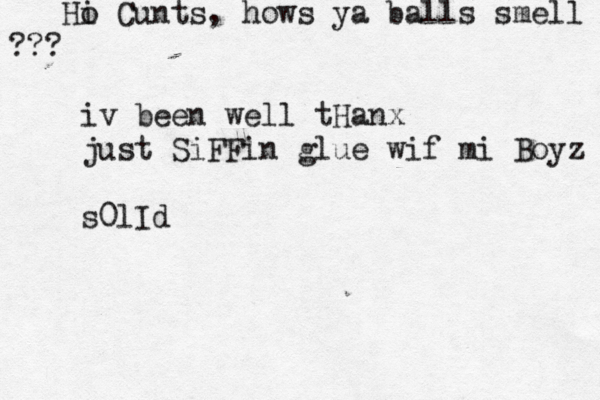 Ho i Cunts, hows ya balls smell ??? iv been well tHanx just SiFFin glue wif mi Boyz s0lI