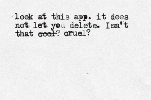 look at this app . it does not let you delete. Isn't that cool ---- cruel
