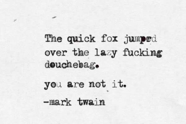 The quick fox jumpr ed over the lazy fucking douchebag . you are not it. -mark twai