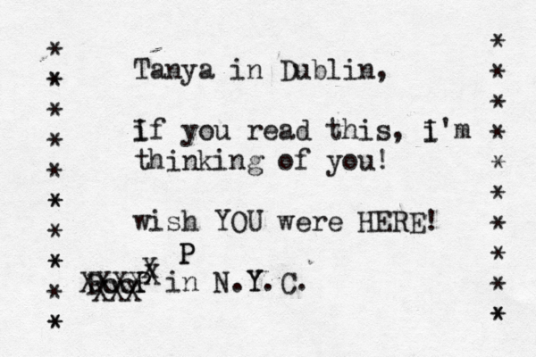 Tanya in Dublin, i If you read this, i I'm thinking of you! wish YOU were HERE! P P in N.Y Y.C. * * * * * * * * * * * * * * * * * * * * * * * * * P XXX XXXX X P P X