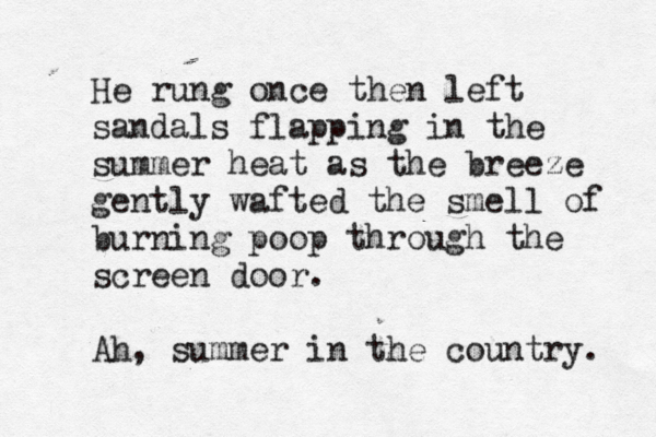He rung once then left sandals flapping in the summer heat as the breeze gently wafted the smell of burning poop through the screen door. Ah, summer in the country.