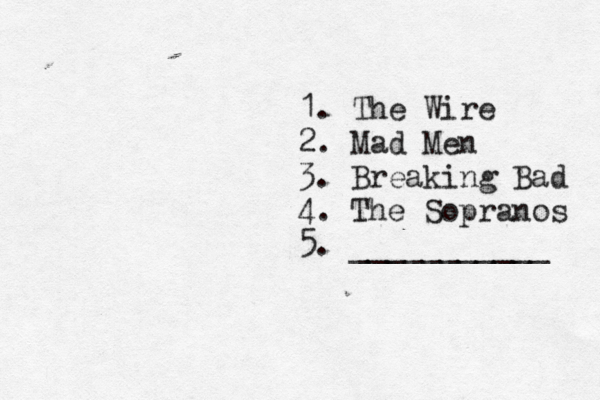 1. The Wire 2. Mad Men 3. Breaking Bad 4. The Sopranos 5. ___________