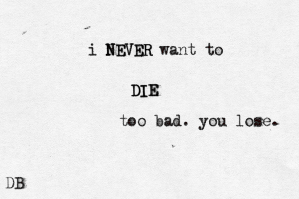 i NEVER NEVER want to DIE DIE D too bad. you lose.