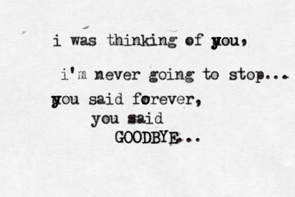 i was thinking of uou y y you i' m never going to stop... u y y y ou said fr o o orever, you said GOODBYE GOODBYE... ,