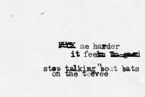 FUCK FUCK it it i me harder feels so goo stop talking bout bats on the teevee ' ' ------------------------------------------------
