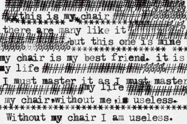 this is my chair there are many like it but this one is mine my chair is my best friend. it is my life I must master it as I must master my life my chair without me is useless. , , Without me y y chair I am useless. ###############################% ##########################%##%%% #######%%%%%%% ### #######%#% ############ ############ %%%%%%%%%%%%% ##################%%%%#### ############### #### ##########% *****************^*** ** **** ****^^^ ***** * * ************* **********************************