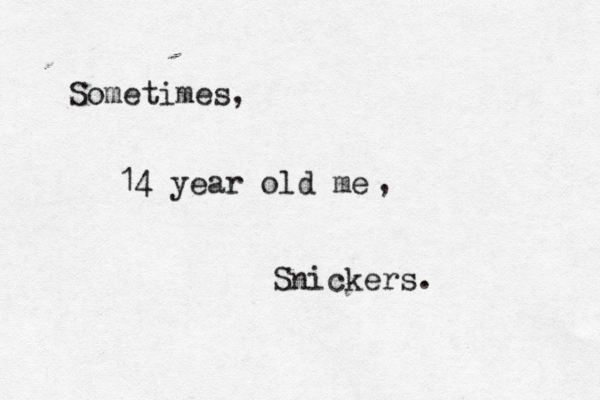 Sometimes, 14 year old me , Snickers.