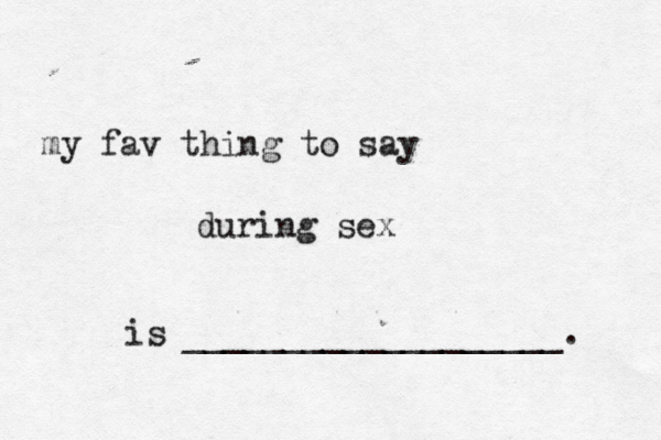 my fav thing to say during sex is ___________________.
