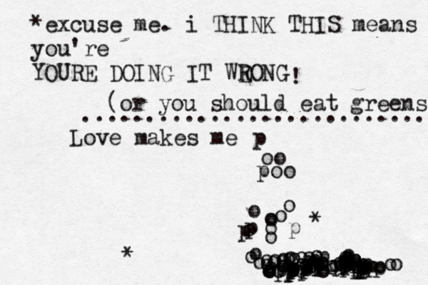 Love make me p oo poo oooopopoopooooooooooooopppppooppooooooooooooooooooppppppppoooooooooooopppppppppppppppppppoo * * *excuse me. i THINK THIS means you're YOURE DOING IT WEONG R ! (or you should eat greens) .............................