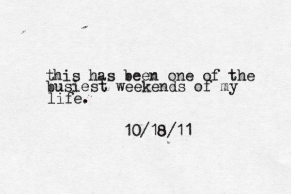 this has been one of the busiest weekends of my life. 10/18/11
