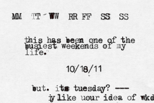 this has been one of the busiest weekends of my life. 10/18/1 but. its tuesday? --- i like uour idea of wkd y MM TT WW RR FF SS SS