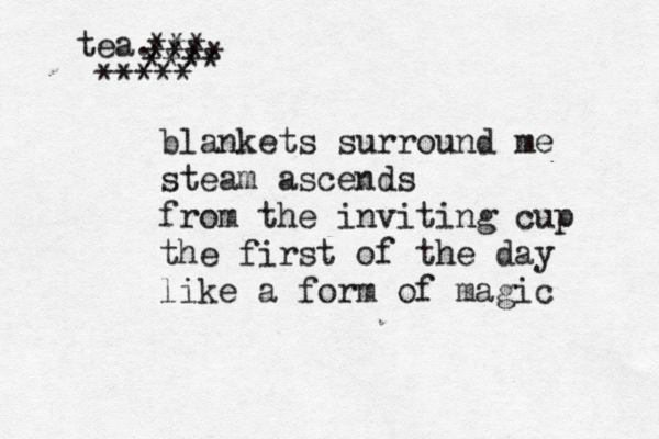 blankets surround me steam ascends from the inviting cup the first of the day like a form of magic tea. ***** *** **** ****