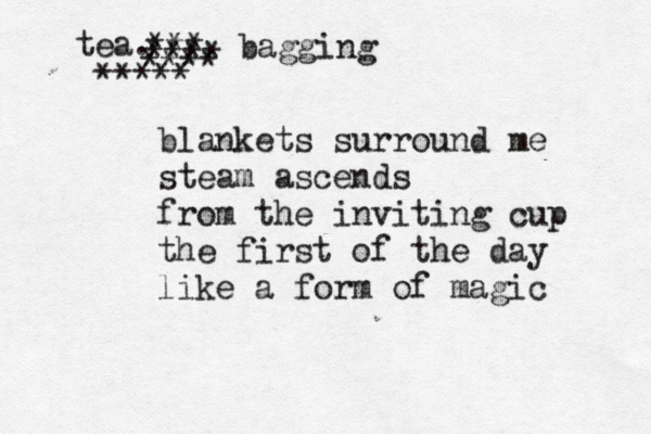 blankets surround me steam ascends from the inviting cup the first of the day like a form of magic tea. ***** *** **** *** bagging