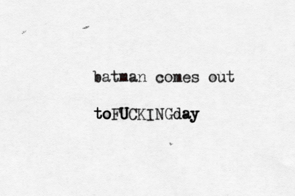 batman comes out toFU U UCKINGday y a d t to o