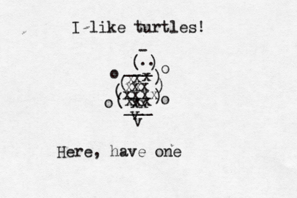 I like turtles x x xx xx x xxx xxxx xx { { ( ( ( ) ) ) ___ v v ___ ( ) .. - o o o o Here, have on