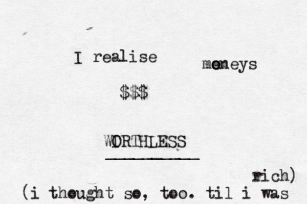 I realise me oneys o WI ORTHLESS $$$ _________ (i thought so, too. til i was rich)