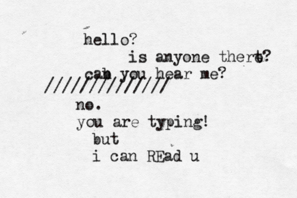hello? is anyone thert e? cab n you hear m no. you are typing! ////////////// but i can REad 
