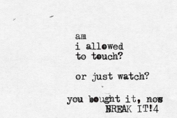 am i allowed to touch? or just watch you bought it, nos w N BREAK IT!4