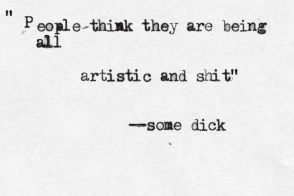 P " eople think they are being all artistic and shit" --some dick